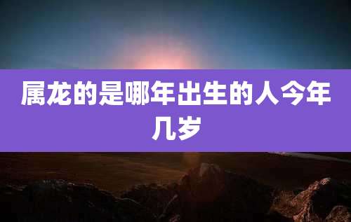 属龙的是哪年出生的人今年几岁