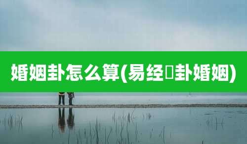 婚姻卦怎么算(易经姤卦婚姻)