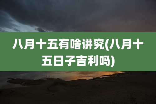 八月十五有啥讲究(八月十五日子吉利吗)
