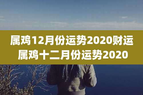 属鸡12月份运势2020财运 属鸡十二月份运势2020