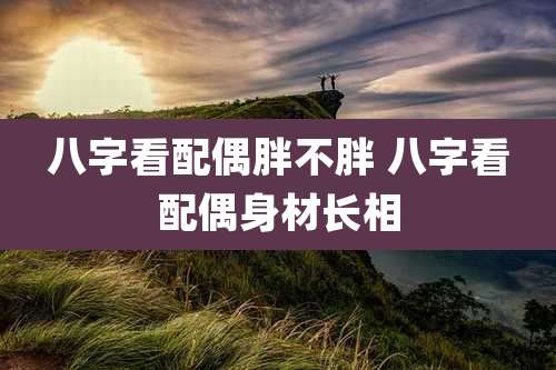 八字看配偶胖不胖 八字看配偶身材长相
