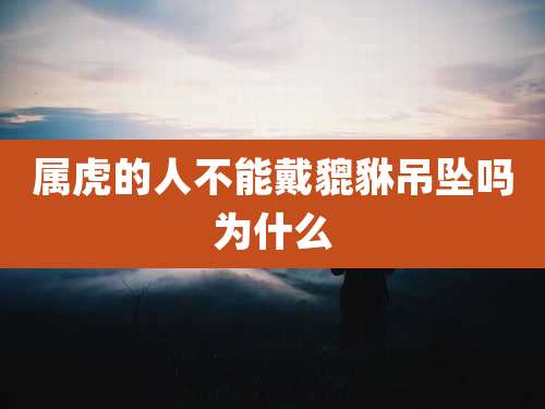 属虎的人不能戴貔貅吊坠吗为什么