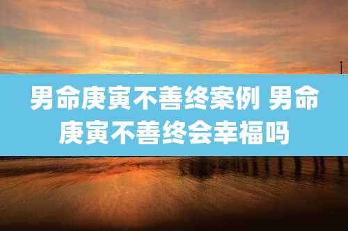 男命庚寅不善终案例 男命庚寅不善终会幸福吗