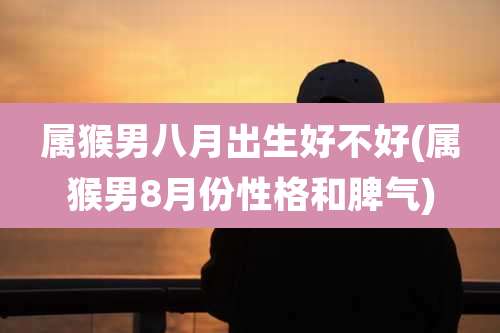 属猴男八月出生好不好(属猴男8月份性格和脾气)