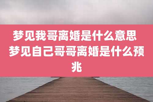 梦见我哥离婚是什么意思 梦见自己哥哥离婚是什么预兆