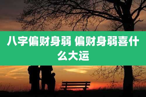 八字偏财身弱 偏财身弱喜什么大运