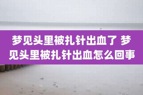 梦见头里被扎针出血了 梦见头里被扎针出血怎么回事