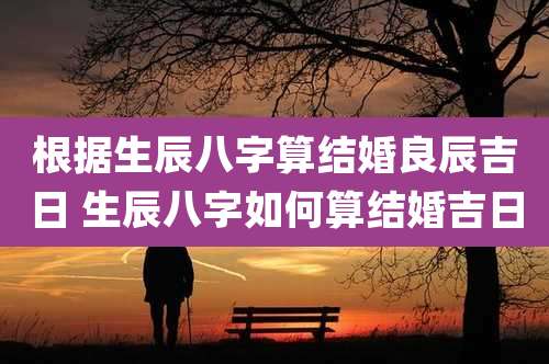 根据生辰八字算结婚良辰吉日 生辰八字如何算结婚吉日