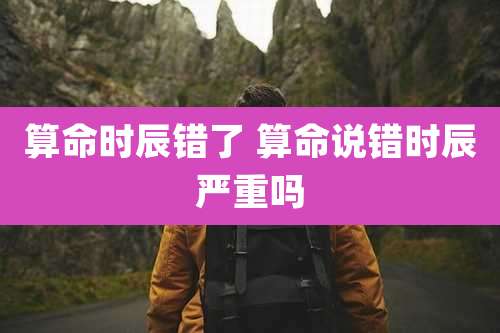 算命时辰错了 算命说错时辰严重吗