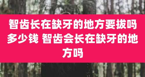 智齿长在缺牙的地方要拔吗多少钱 智齿会长在缺牙的地方吗