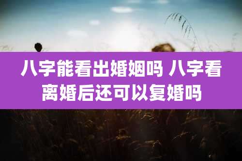 八字能看出婚姻吗 八字看离婚后还可以复婚吗
