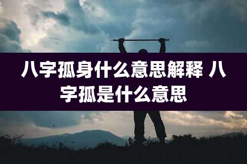 八字孤身什么意思解释 八字孤是什么意思