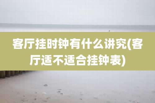 客厅挂时钟有什么讲究(客厅适不适合挂钟表)