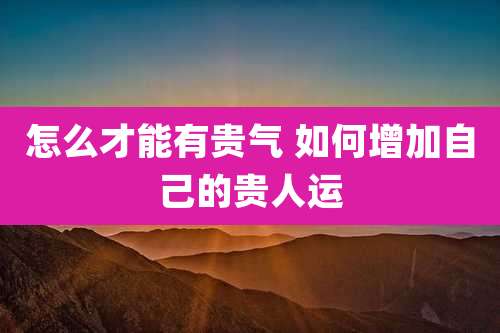 怎么才能有贵气 如何增加自己的贵人运