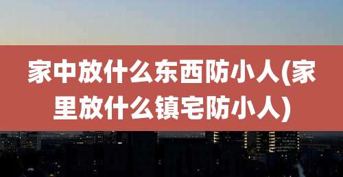 家中放什么东西防小人(家里放什么镇宅防小人)