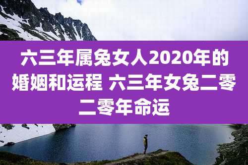 六三年属兔女人2020年的婚姻和运程 六三年女兔二零二零年命运