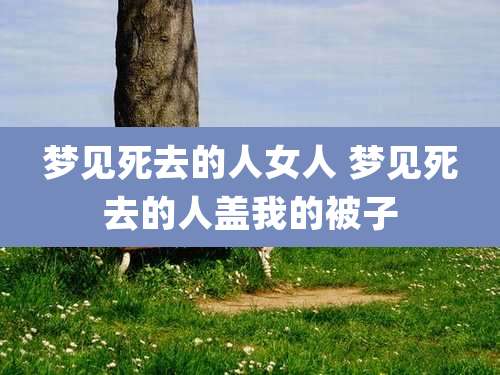 梦见死去的人女人 梦见死去的人盖我的被子