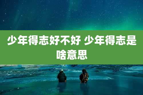 少年得志好不好 少年得志是啥意思