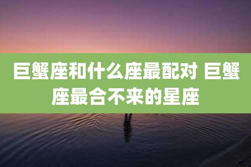 巨蟹座和什么座最配对 巨蟹座最合不来的星座