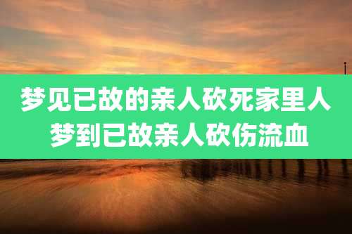 梦见已故的亲人砍死家里人 梦到已故亲人砍伤流血