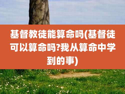 基督教徒能算命吗(基督徒可以算命吗?我从算命中学到的事)