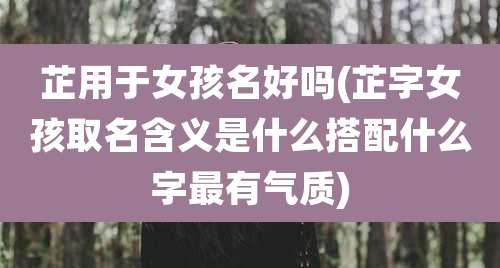 芷用于女孩名好吗(芷字女孩取名含义是什么搭配什么字最有气质)