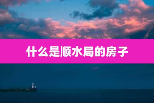 什么是顺水局的房子