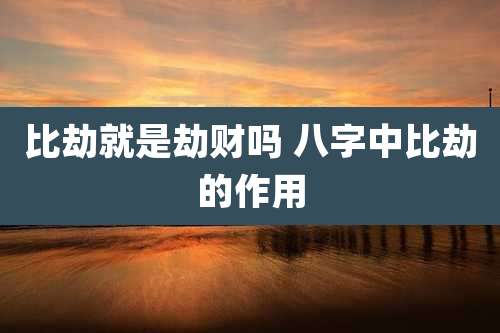 比劫就是劫财吗 八字中比劫的作用