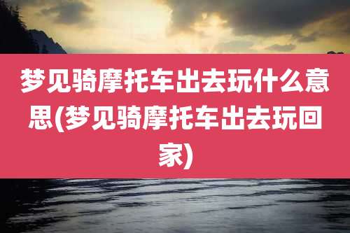 梦见骑摩托车出去玩什么意思(梦见骑摩托车出去玩回家)