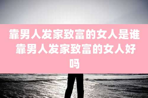 靠男人发家致富的女人是谁 靠男人发家致富的女人好吗