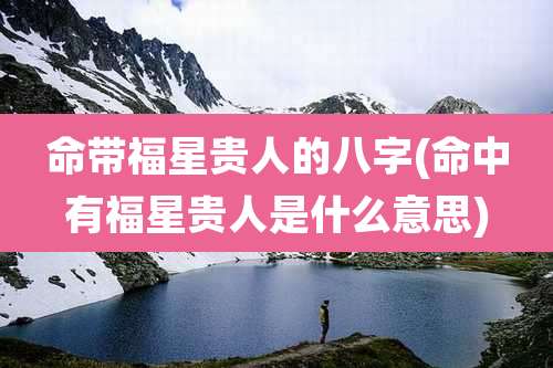 命带福星贵人的八字(命中有福星贵人是什么意思)