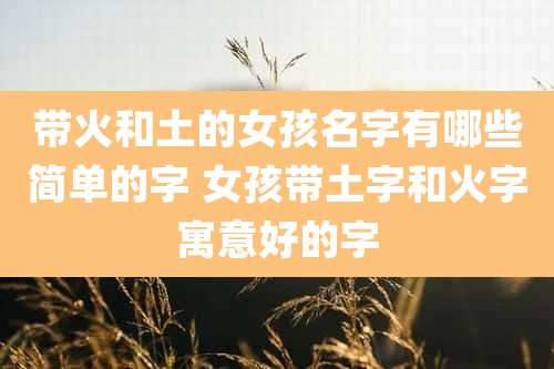 带火和土的女孩名字有哪些简单的字 女孩带土字和火字寓意好的字