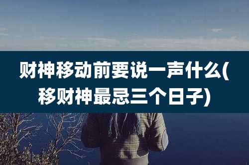 财神移动前要说一声什么(移财神最忌三个日子)