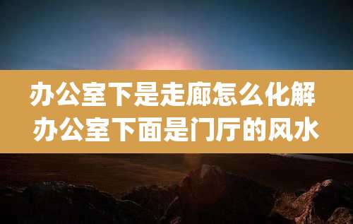 办公室下是走廊怎么化解 办公室下面是门厅的风水