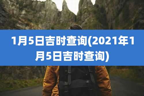 1月5日吉时查询(2021年1月5日吉时查询)