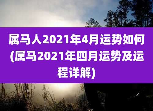 属马人2021年4月运势如何(属马2021年四月运势及运程详解)