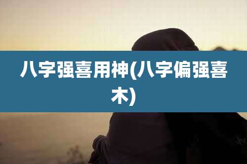 八字强喜用神(八字偏强喜木)