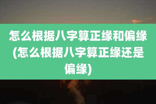 怎么根据八字算正缘和偏缘(怎么根据八字算正缘还是偏缘)
