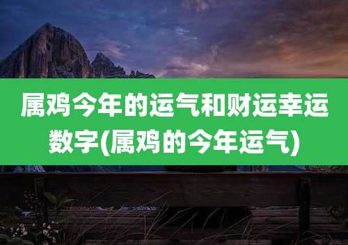 属鸡今年的运气和财运幸运数字(属鸡的今年运气)