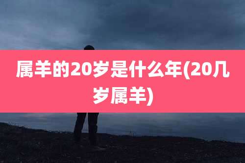 属羊的20岁是什么年(20几岁属羊)
