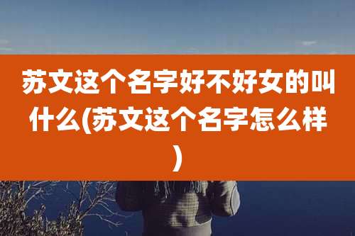 苏文这个名字好不好女的叫什么(苏文这个名字怎么样)