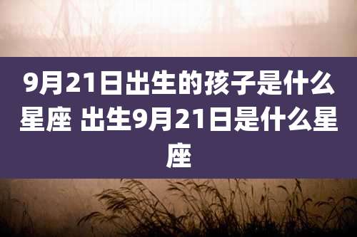 9月21日出生的孩子是什么星座 出生9月21日是什么星座