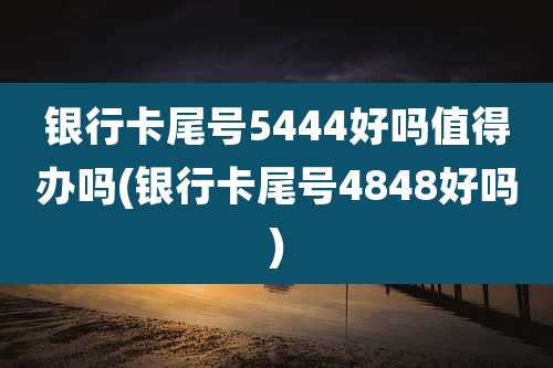 银行卡尾号5444好吗值得办吗(银行卡尾号4848好吗)