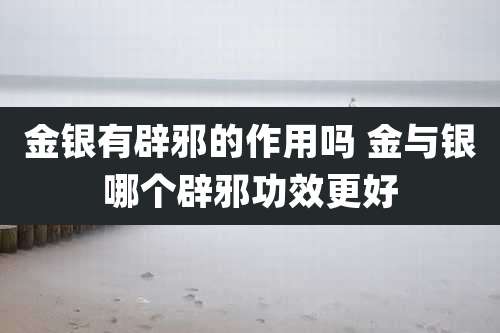 金银有辟邪的作用吗 金与银哪个辟邪功效更好