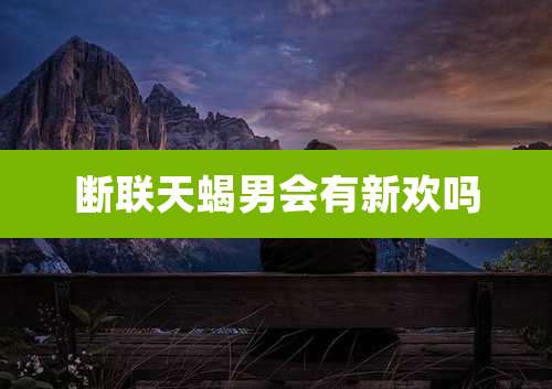 断联天蝎男会有新欢吗