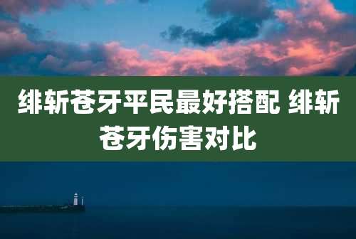 绯斩苍牙平民最好搭配 绯斩苍牙伤害对比