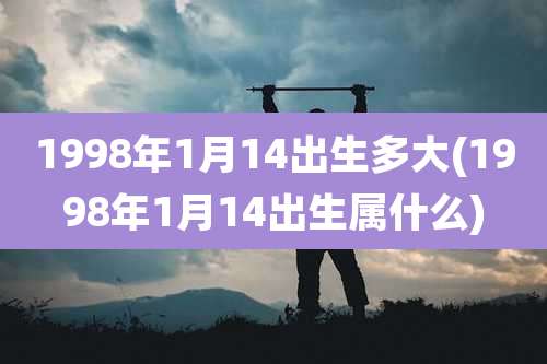 1998年1月14出生多大(1998年1月14出生属什么)