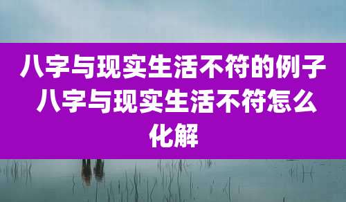 八字与现实生活不符的例子 八字与现实生活不符怎么化解