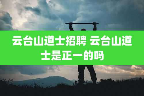 云台山道士招聘 云台山道士是正一的吗