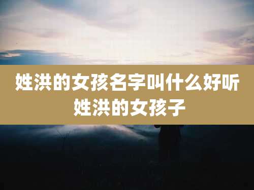 姓洪的女孩名字叫什么好听 姓洪的女孩子